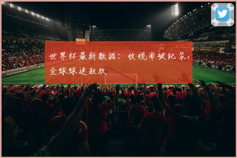 世界杯最新数据:收视率破纪录,全球球迷狂欢