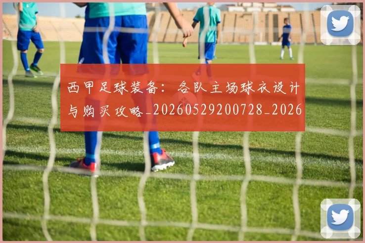 西甲足球装备:各队主场球衣设计与购买攻略_20260529200728_20260703181930