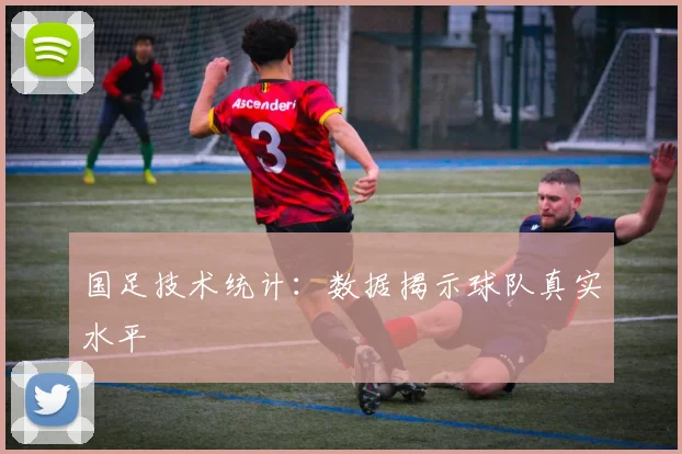 国足技术统计:数据揭示球队真实水平