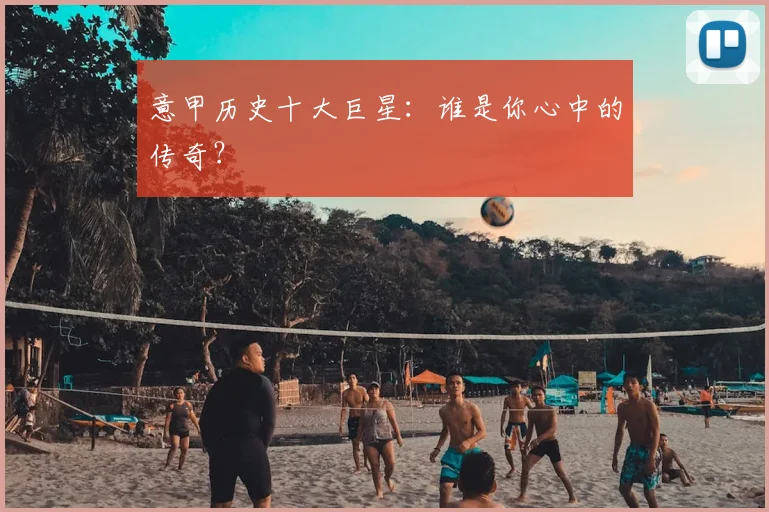 意甲历史十大巨星:谁是你心中的传奇?