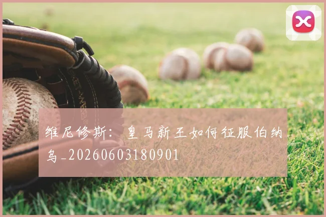 维尼修斯：皇马新王如何征服伯纳乌_20260603180901
