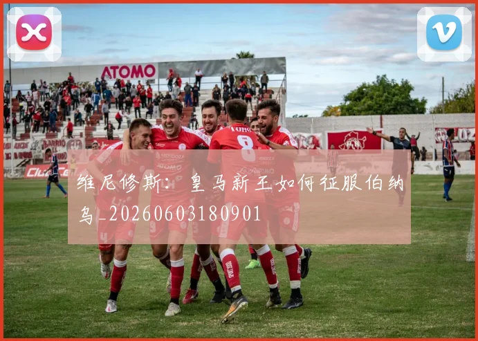 维尼修斯:皇马新王如何征服伯纳乌_20260603180901