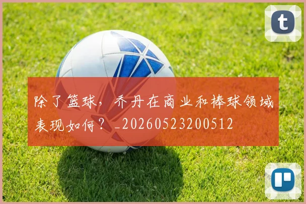 除了篮球，乔丹在商业和棒球领域表现如何？_20260523200512